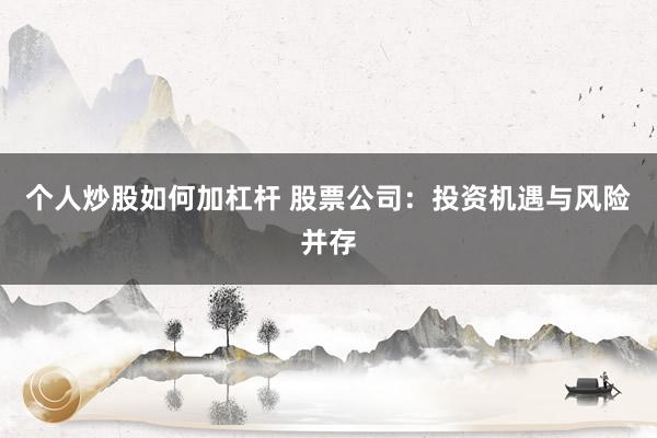 个人炒股如何加杠杆 股票公司：投资机遇与风险并存
