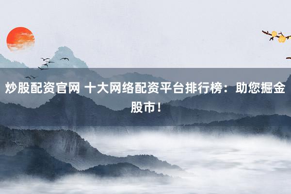 炒股配资官网 十大网络配资平台排行榜：助您掘金股市！