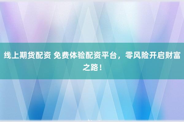 线上期货配资 免费体验配资平台，零风险开启财富之路！