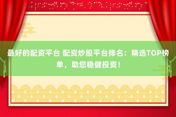 最好的配资平台 配资炒股平台排名：精选TOP榜单，助您稳健投资！