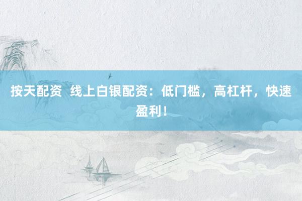按天配资  线上白银配资：低门槛，高杠杆，快速盈利！