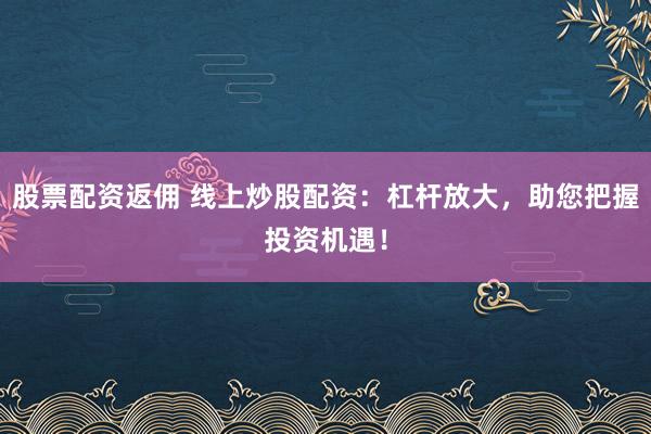股票配资返佣 线上炒股配资：杠杆放大，助您把握投资机遇！