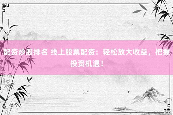 配资炒股排名 线上股票配资：轻松放大收益，把握投资机遇！