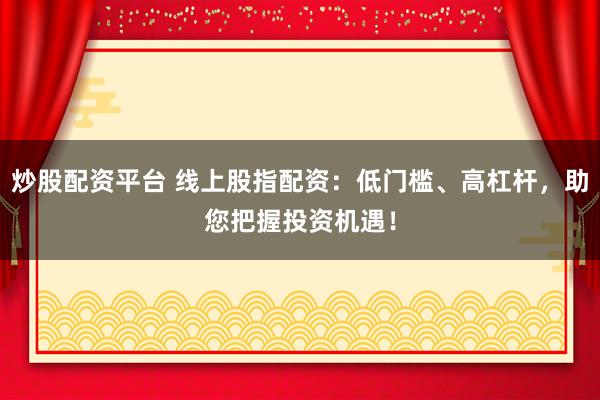 炒股配资平台 线上股指配资：低门槛、高杠杆，助您把握投资机遇！