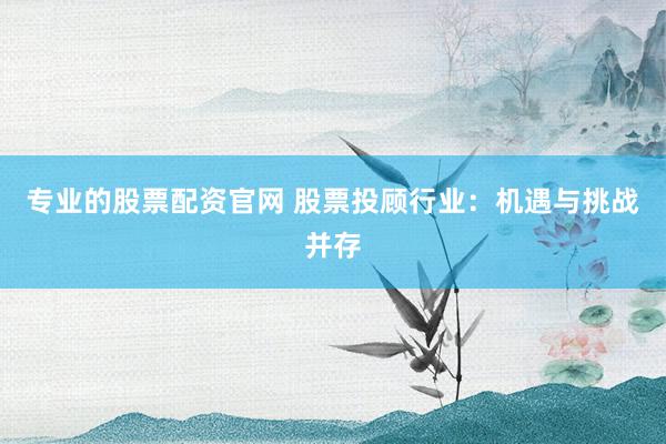 专业的股票配资官网 股票投顾行业：机遇与挑战并存