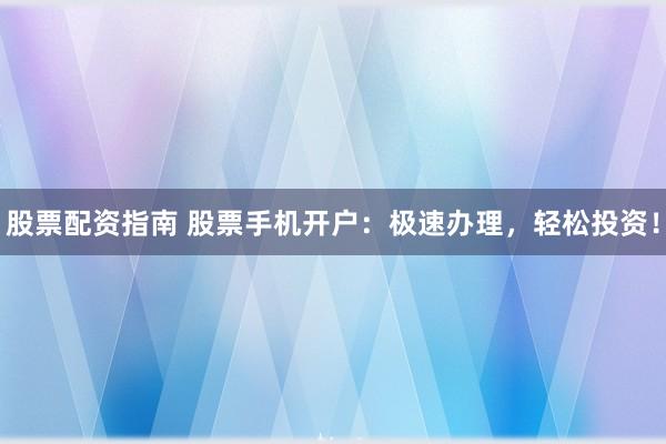 股票配资指南 股票手机开户：极速办理，轻松投资！