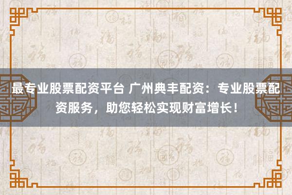 最专业股票配资平台 广州典丰配资：专业股票配资服务，助您轻松实现财富增长！