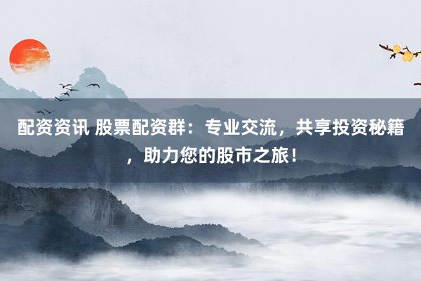 配资资讯 股票配资群：专业交流，共享投资秘籍，助力您的股市之旅！