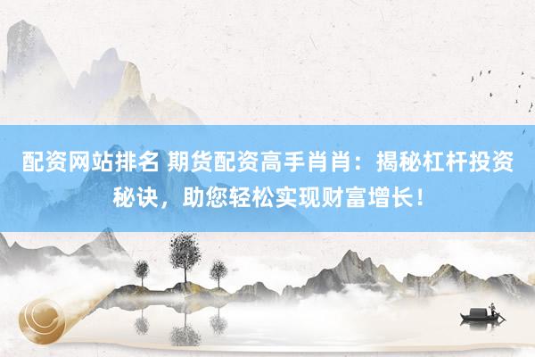 配资网站排名 期货配资高手肖肖：揭秘杠杆投资秘诀，助您轻松实现财富增长！