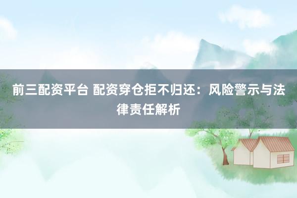 前三配资平台 配资穿仓拒不归还：风险警示与法律责任解析