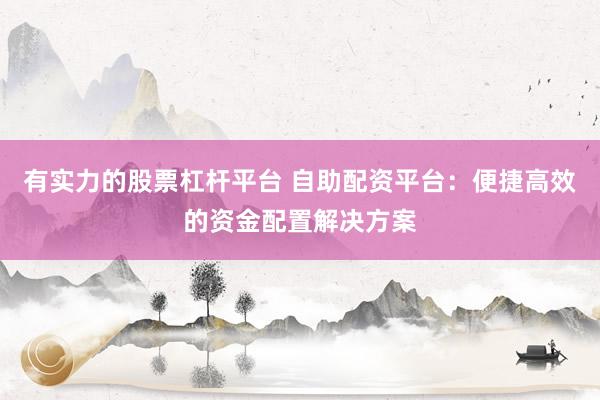 有实力的股票杠杆平台 自助配资平台：便捷高效的资金配置解决方案