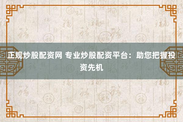 正规炒股配资网 专业炒股配资平台：助您把握投资先机