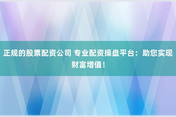 正规的股票配资公司 专业配资操盘平台：助您实现财富增值！