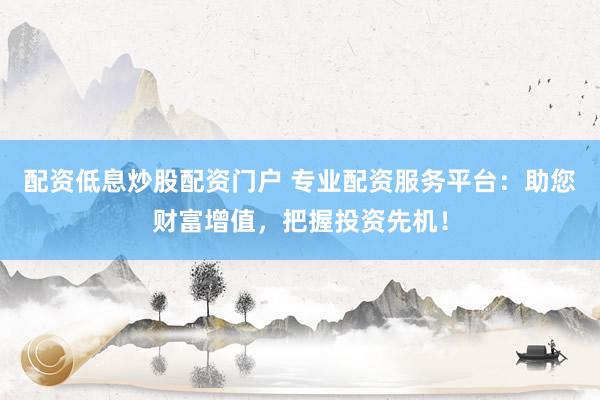 配资低息炒股配资门户 专业配资服务平台：助您财富增值，把握投资先机！
