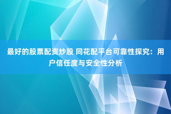 最好的股票配资炒股 同花配平台可靠性探究：用户信任度与安全性分析