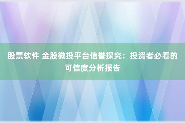 股票软件 金股微投平台信誉探究：投资者必看的可信度分析报告