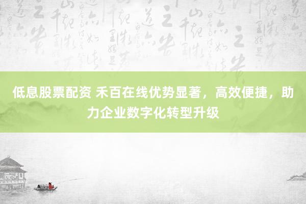 低息股票配资 禾百在线优势显著，高效便捷，助力企业数字化转型升级