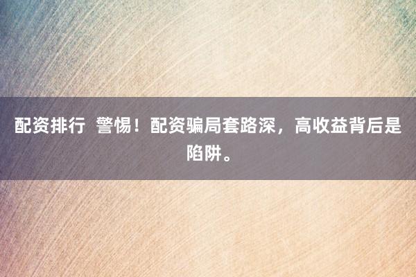 配资排行  警惕！配资骗局套路深，高收益背后是陷阱。