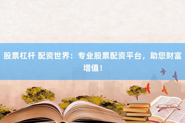 股票杠杆 配资世界：专业股票配资平台，助您财富增值！