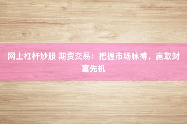 网上杠杆炒股 期货交易：把握市场脉搏，赢取财富先机
