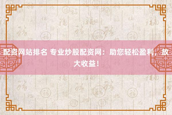 配资网站排名 专业炒股配资网：助您轻松盈利，放大收益！