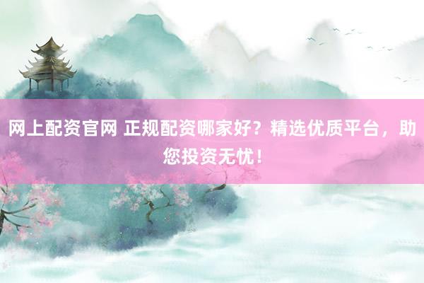 网上配资官网 正规配资哪家好？精选优质平台，助您投资无忧！