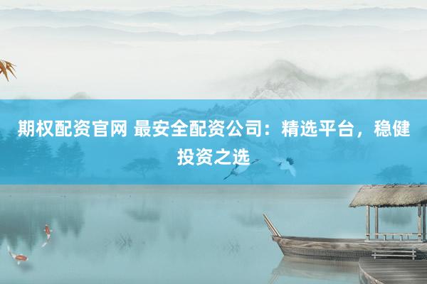 期权配资官网 最安全配资公司：精选平台，稳健投资之选
