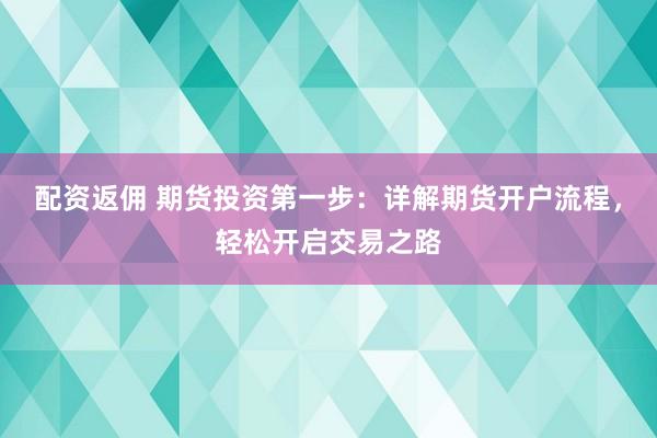 配资返佣 期货投资第一步：详解期货开户流程，轻松开启交易之路