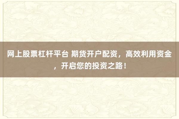 网上股票杠杆平台 期货开户配资，高效利用资金，开启您的投资之路！