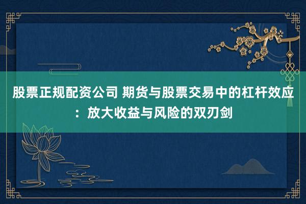 股票正规配资公司 期货与股票交易中的杠杆效应：放大收益与风险的双刃剑