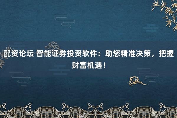 配资论坛 智能证券投资软件：助您精准决策，把握财富机遇！