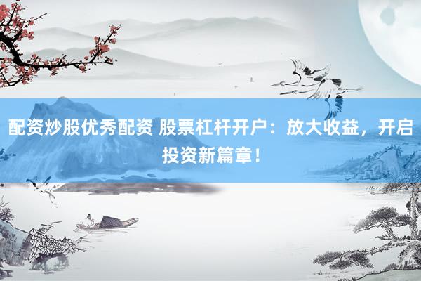 配资炒股优秀配资 股票杠杆开户：放大收益，开启投资新篇章！