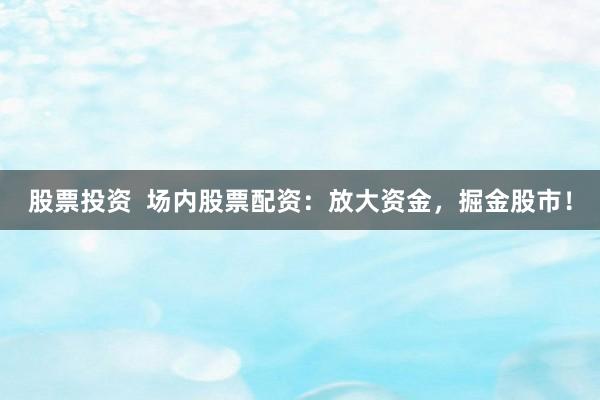 股票投资  场内股票配资：放大资金，掘金股市！