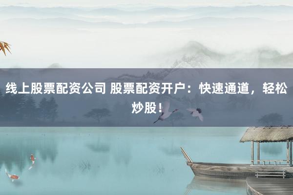 线上股票配资公司 股票配资开户：快速通道，轻松炒股！