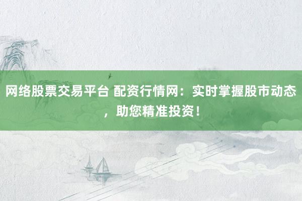 网络股票交易平台 配资行情网：实时掌握股市动态，助您精准投资！
