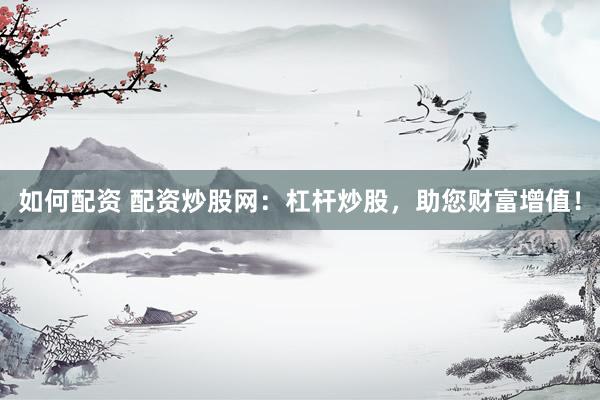 如何配资 配资炒股网：杠杆炒股，助您财富增值！