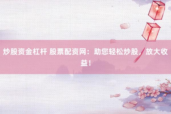 炒股资金杠杆 股票配资网：助您轻松炒股，放大收益！