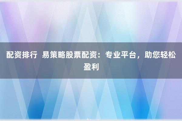 配资排行  易策略股票配资：专业平台，助您轻松盈利