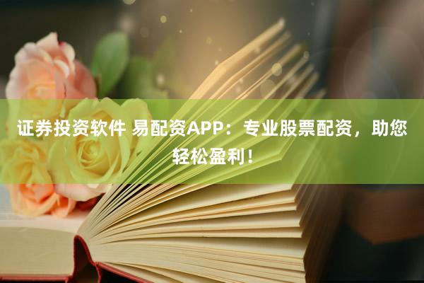 证券投资软件 易配资APP：专业股票配资，助您轻松盈利！