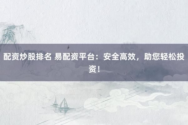 配资炒股排名 易配资平台：安全高效，助您轻松投资！