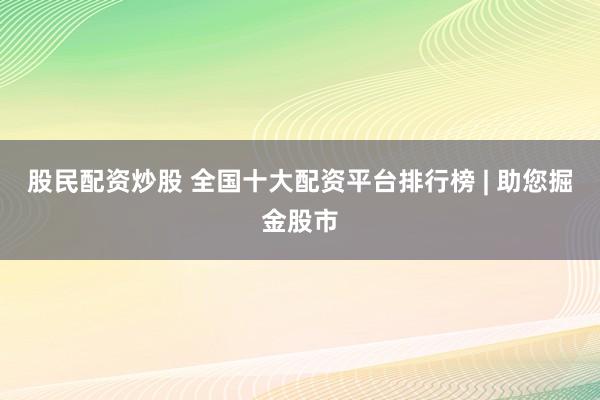 股民配资炒股 全国十大配资平台排行榜 | 助您掘金股市