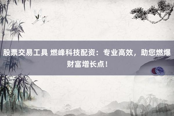 股票交易工具 燃峰科技配资：专业高效，助您燃爆财富增长点！