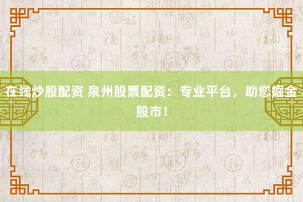 在线炒股配资 泉州股票配资：专业平台，助您掘金股市！