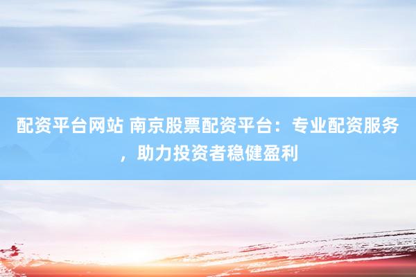 配资平台网站 南京股票配资平台：专业配资服务，助力投资者稳健盈利
