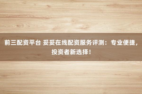 前三配资平台 妥妥在线配资服务评测：专业便捷，投资者新选择！