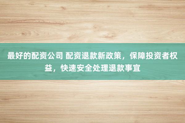 最好的配资公司 配资退款新政策，保障投资者权益，快速安全处理退款事宜