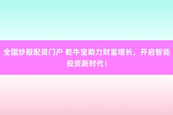 全国炒股配资门户 乾牛宝助力财富增长，开启智能投资新时代！