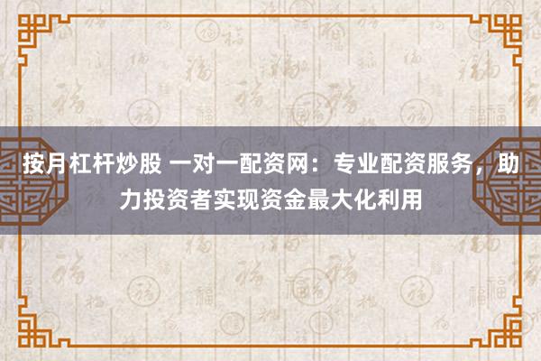 按月杠杆炒股 一对一配资网：专业配资服务，助力投资者实现资金最大化利用
