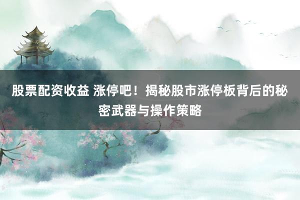 股票配资收益 涨停吧！揭秘股市涨停板背后的秘密武器与操作策略