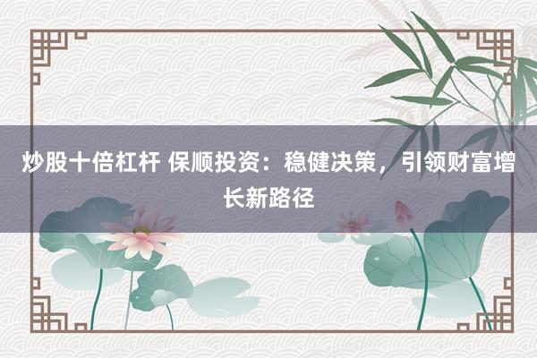 炒股十倍杠杆 保顺投资：稳健决策，引领财富增长新路径